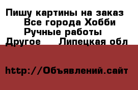  Пишу картины на заказ.  - Все города Хобби. Ручные работы » Другое   . Липецкая обл.